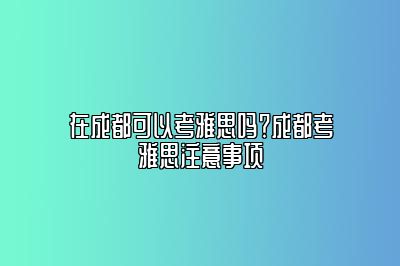 在成都可以考雅思吗？成都考雅思注意事项