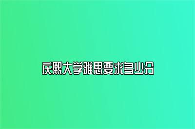 庆熙大学雅思要求多少分