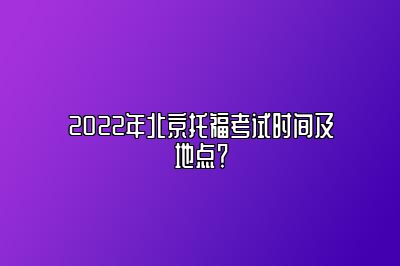 2022年北京托福考试时间及地点？