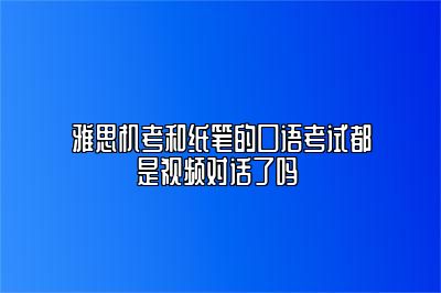 雅思机考和纸笔的口语考试都是视频对话了吗 