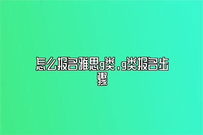 怎么报名雅思g类，g类报名步骤