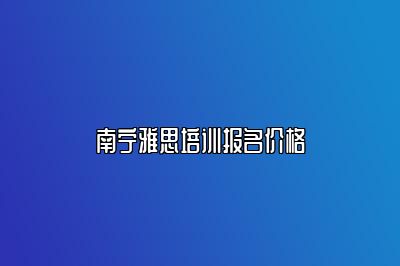 南宁雅思培训报名价格