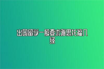 出国留学一般要求雅思托福几级