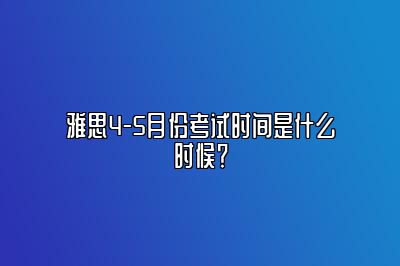 雅思4-5月份考试时间是什么时候？