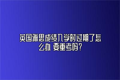 英国雅思成绩入学时过期了怎么办 要重考吗？