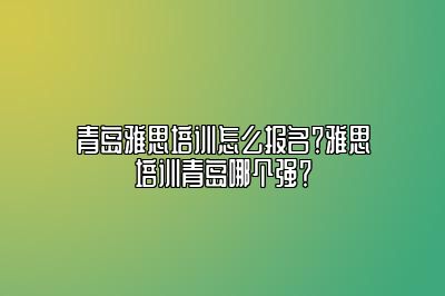 青岛雅思培训怎么报名？雅思培训青岛哪个强？