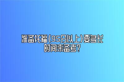 准备托福（95分以上）要多长时间来备考？