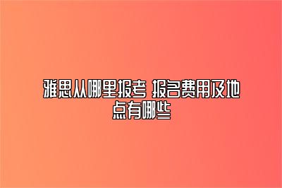 雅思从哪里报考 报名费用及地点有哪些