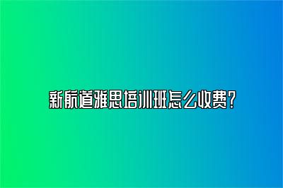 新航道雅思培训班怎么收费？