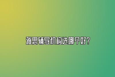 雅思辅导机构选哪个好？