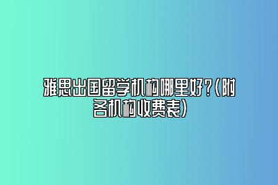 雅思出国留学机构哪里好？(附各机构收费表)