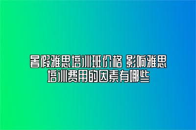 暑假雅思培训班价格 影响雅思培训费用的因素有哪些