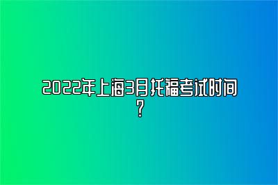 2022年上海3月托福考试时间？