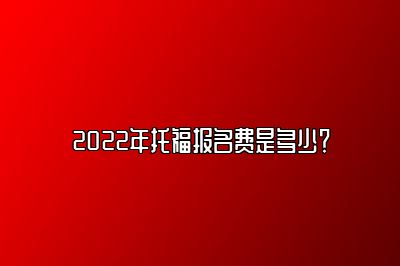 2022年托福报名费是多少？