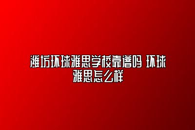 潍坊环球雅思学校靠谱吗 环球雅思怎么样