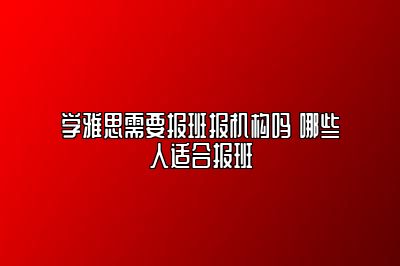 学雅思需要报班报机构吗 哪些人适合报班