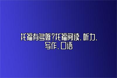 托福有多难？托福阅读、听力、写作、口语