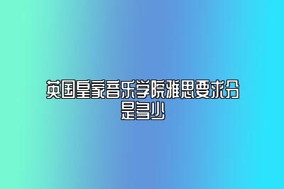 英国皇家音乐学院雅思要求分是多少