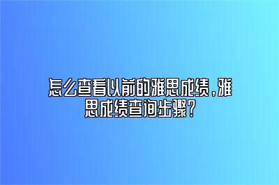 怎么查看以前的雅思成绩，雅思成绩查询步骤？