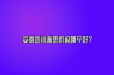 安徽培训雅思机构哪个好？