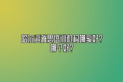 哈尔滨雅思培训机构哪家好？哪个好？