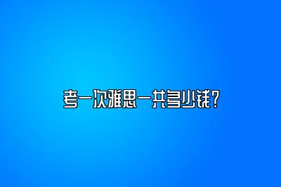 考一次雅思一共多少钱？