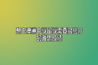 想去澳洲中学留学需要多少分的雅思成绩