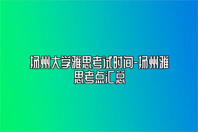 扬州大学雅思考试时间-扬州雅思考点汇总