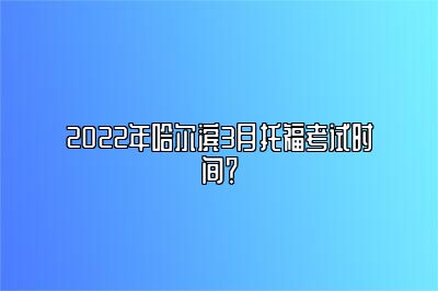 2022年哈尔滨3月托福考试时间？