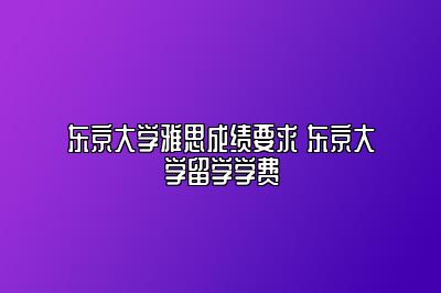 东京大学雅思成绩要求 东京大学留学学费