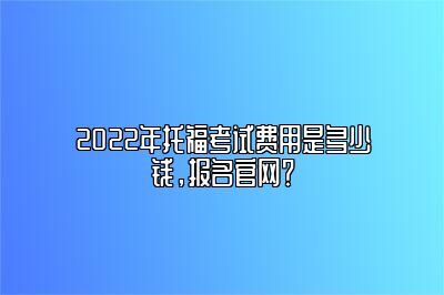 2022年托福考试费用是多少钱，报名官网？