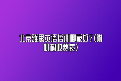 北京雅思英语培训哪家好？（附机构收费表）