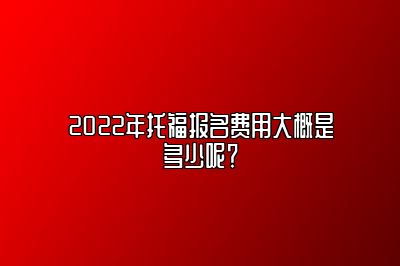 2022年托福报名费用大概是多少呢？