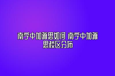 南宁中加雅思如何 南宁中加雅思校区分布