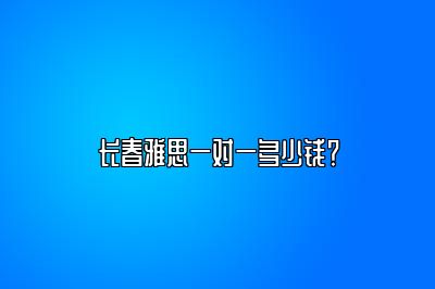 长春雅思一对一多少钱？