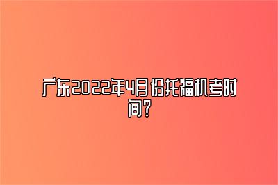 广东2022年4月份托福机考时间？