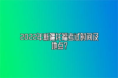 2022年新疆托福考试时间及地点？