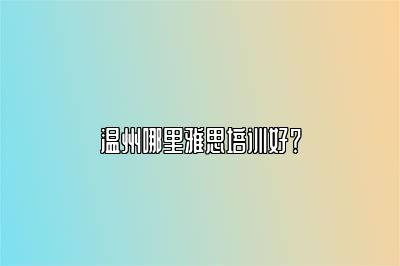 温州哪里雅思培训好？