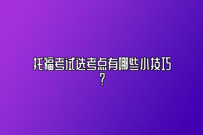 托福考试选考点有哪些小技巧？