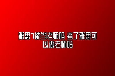 雅思7能当老师吗 考了雅思可以做老师吗