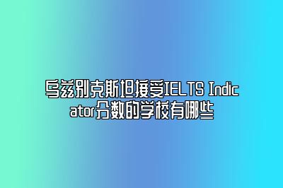 乌兹别克斯坦接受IELTS Indicator分数的学校有哪些