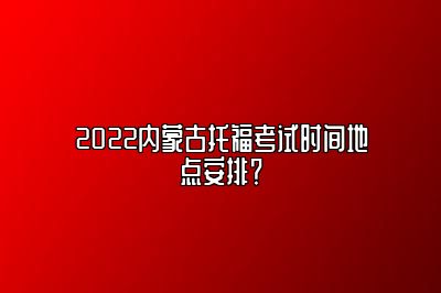 2022内蒙古托福考试时间地点安排？