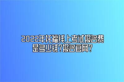 2022年托福线上考试报名费是多少钱？报名官网？