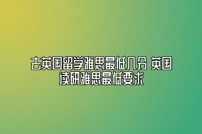 去英国留学雅思最低几分 英国读研雅思最低要求