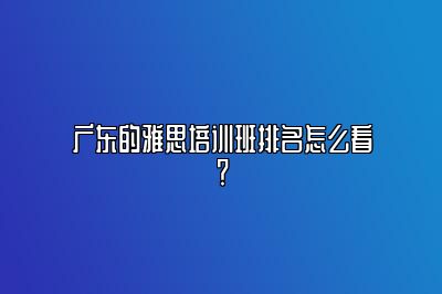 广东的雅思培训班排名怎么看？