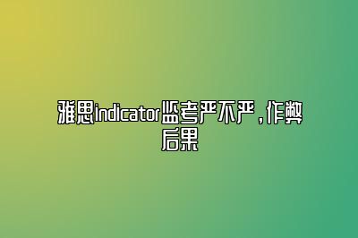 雅思indicator监考严不严，作弊后果