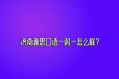 济南雅思口语一对一怎么样？