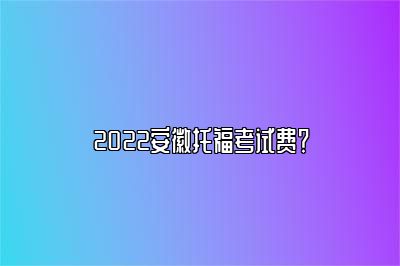 2022安徽托福考试费？