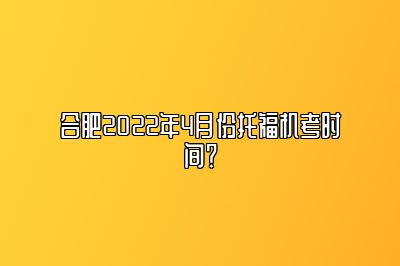 合肥2022年4月份托福机考时间？