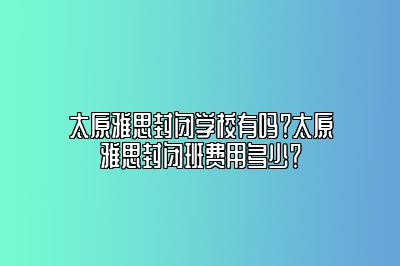 太原雅思封闭学校有吗？太原雅思封闭班费用多少？